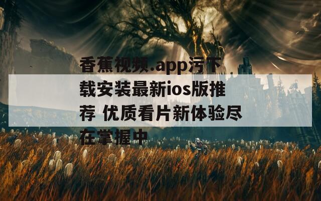 香蕉视频.app污下载安装最新ios版推荐 优质看片新体验尽在掌握中