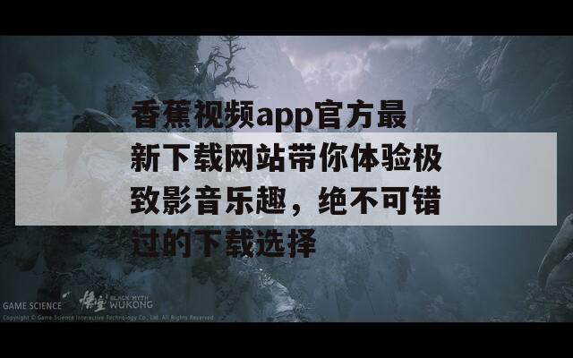 香蕉视频app官方最新下载网站带你体验极致影音乐趣，绝不可错过的下载选择