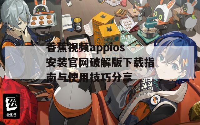 香蕉视频appios安装官网破解版下载指南与使用技巧分享
