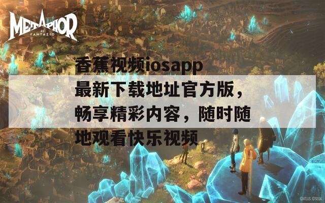 香蕉视频iosapp最新下载地址官方版，畅享精彩内容，随时随地观看快乐视频