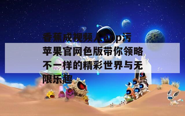 香蕉成视频人app污苹果官网色版带你领略不一样的精彩世界与无限乐趣
