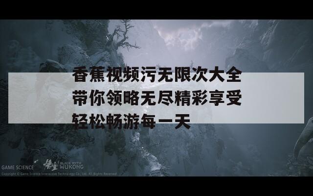 香蕉视频污无限次大全带你领略无尽精彩享受轻松畅游每一天