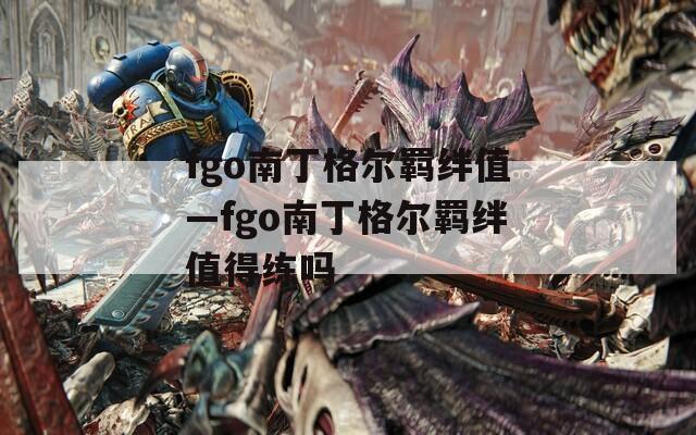 fgo南丁格尔羁绊值—fgo南丁格尔羁绊值得练吗