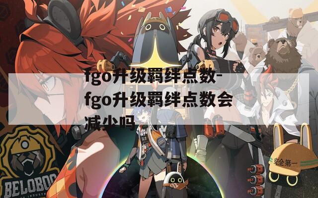 fgo升级羁绊点数-fgo升级羁绊点数会减少吗