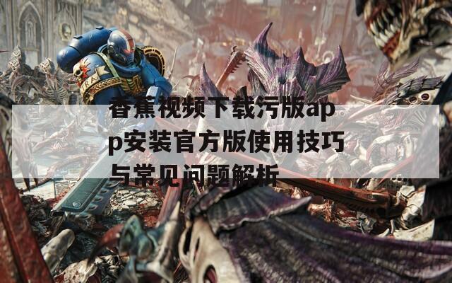 香蕉视频下载污版app安装官方版使用技巧与常见问题解析