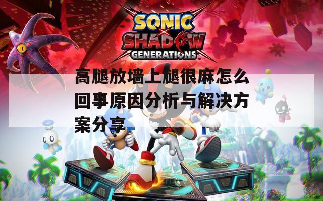 高腿放墙上腿很麻怎么回事原因分析与解决方案分享