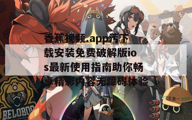 香蕉视频.app污下载安装免费破解版ios最新使用指南助你畅享精彩内容无障碍体验
