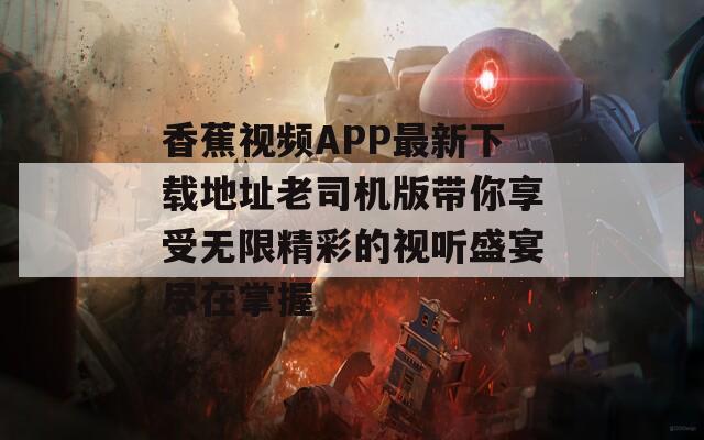 香蕉视频APP最新下载地址老司机版带你享受无限精彩的视听盛宴尽在掌握