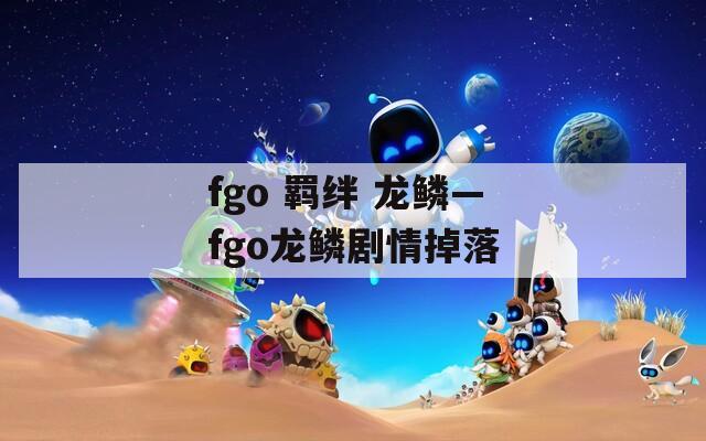 fgo 羁绊 龙鳞—fgo龙鳞剧情掉落