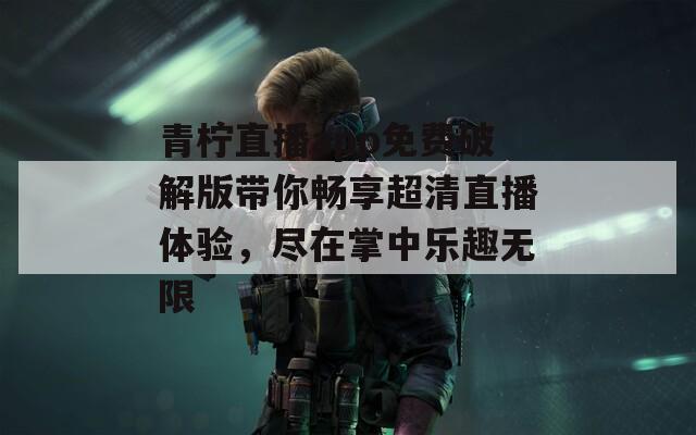 青柠直播app免费破解版带你畅享超清直播体验，尽在掌中乐趣无限