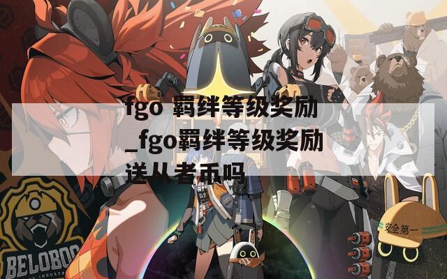 fgo 羁绊等级奖励_fgo羁绊等级奖励送从者币吗