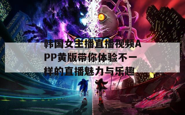 韩国女主播直播视频APP黄版带你体验不一样的直播魅力与乐趣