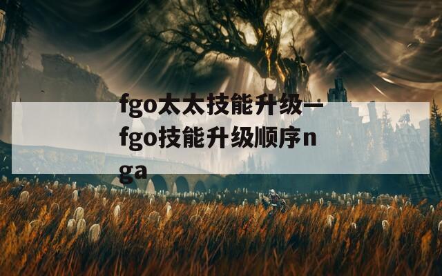 fgo太太技能升级—fgo技能升级顺序nga
