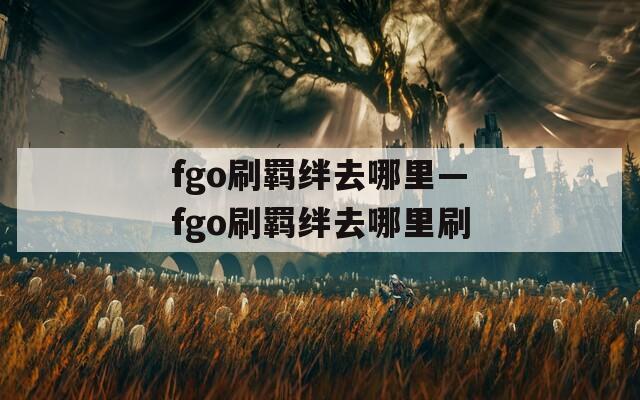 fgo刷羁绊去哪里—fgo刷羁绊去哪里刷
