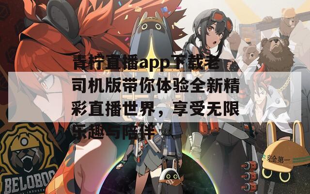 青柠直播app下载老司机版带你体验全新精彩直播世界，享受无限乐趣与陪伴