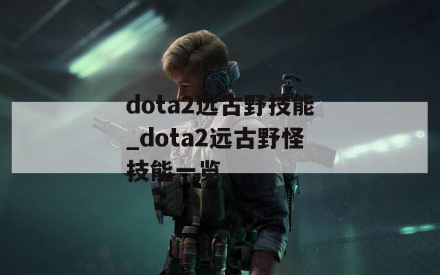 dota2远古野技能_dota2远古野怪技能一览