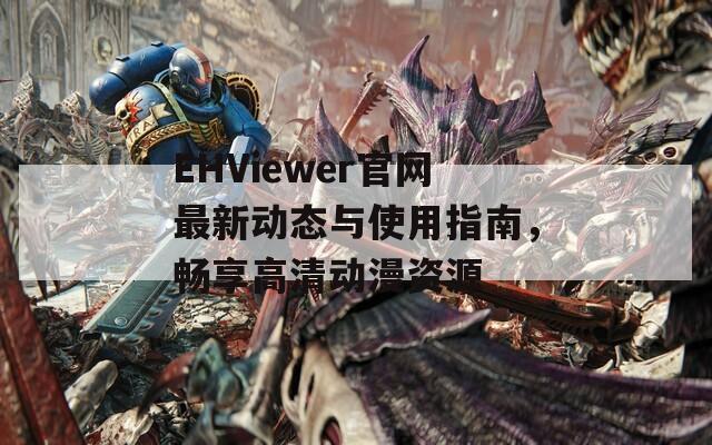 EHViewer官网最新动态与使用指南，畅享高清动漫资源