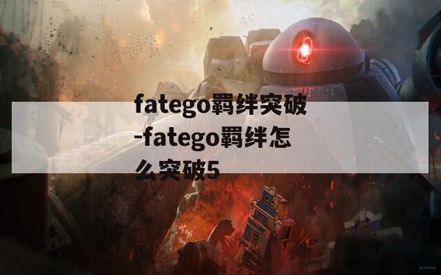 fatego羁绊突破-fatego羁绊怎么突破5
