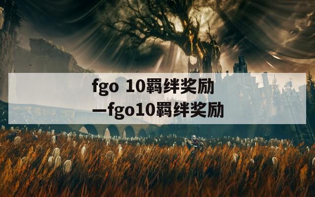 fgo 10羁绊奖励—fgo10羁绊奖励