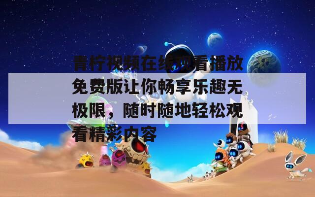 青柠视频在线观看播放免费版让你畅享乐趣无极限，随时随地轻松观看精彩内容