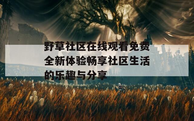 野草社区在线观看免费全新体验畅享社区生活的乐趣与分享