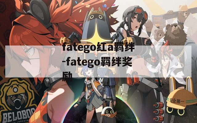 fatego红a羁绊-fatego羁绊奖励
