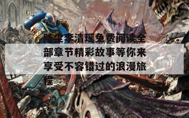 陆尘李清瑶免费阅读全部章节精彩故事等你来享受不容错过的浪漫旅程