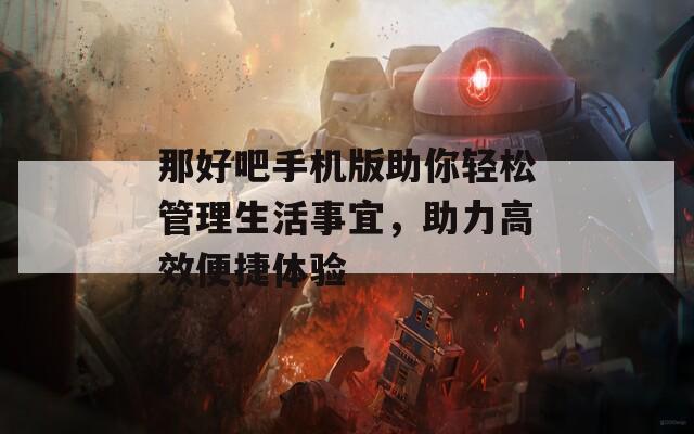 那好吧手机版助你轻松管理生活事宜，助力高效便捷体验