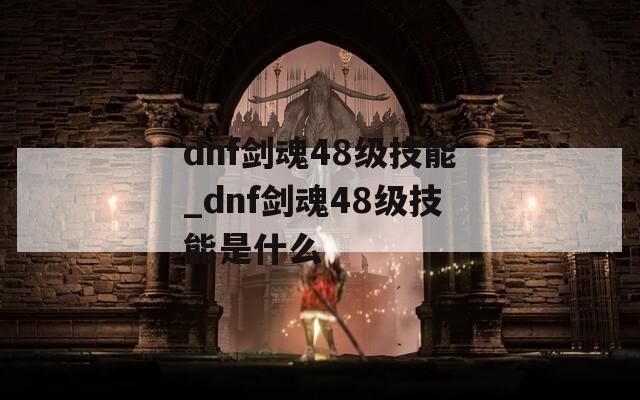 dnf剑魂48级技能_dnf剑魂48级技能是什么