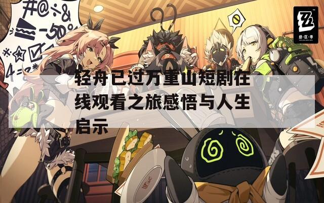 轻舟已过万重山短剧在线观看之旅感悟与人生启示