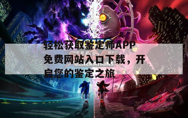 轻松获取鉴定师APP免费网站入口下载，开启您的鉴定之旅