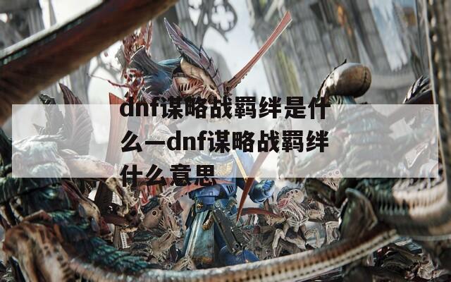 dnf谋略战羁绊是什么—dnf谋略战羁绊什么意思