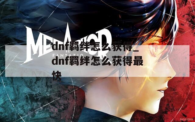 dnf羁绊怎么获得_dnf羁绊怎么获得最快