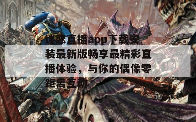 迷恋直播app下载安装最新版畅享最精彩直播体验，与你的偶像零距离互动