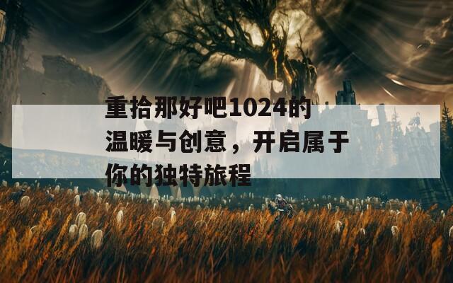 重拾那好吧1024的温暖与创意，开启属于你的独特旅程
