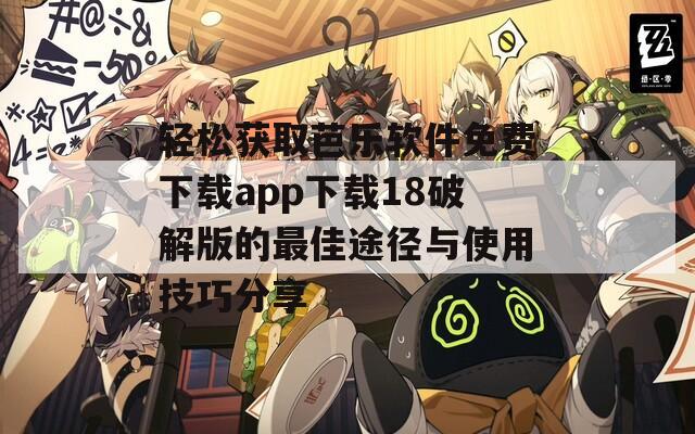 轻松获取芭乐软件免费下载app下载18破解版的最佳途径与使用技巧分享