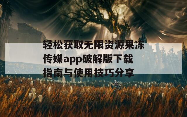 轻松获取无限资源果冻传媒app破解版下载指南与使用技巧分享