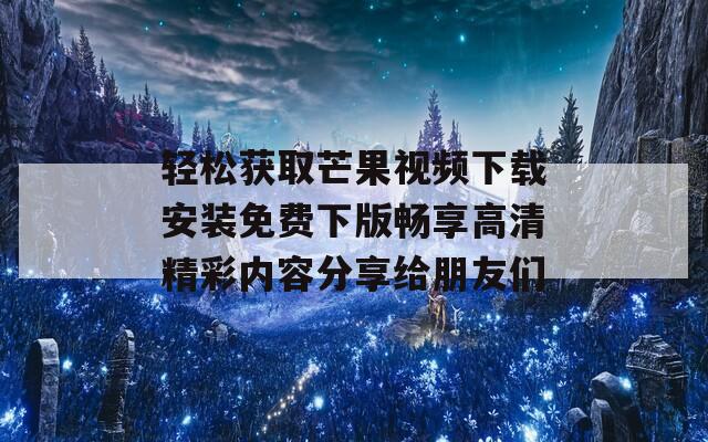 轻松获取芒果视频下载安装免费下版畅享高清精彩内容分享给朋友们