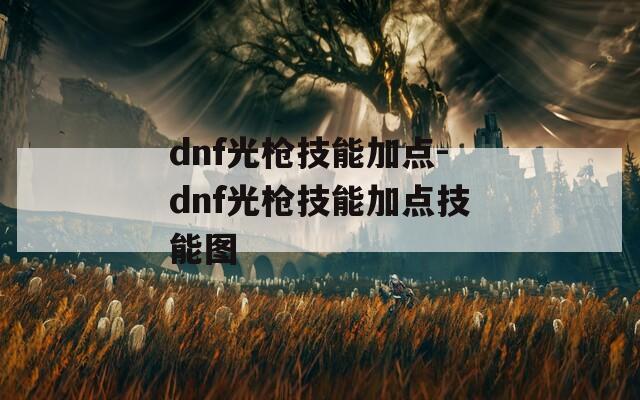 dnf光枪技能加点-dnf光枪技能加点技能图