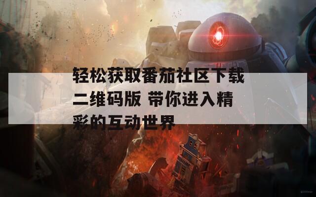 轻松获取番茄社区下载二维码版 带你进入精彩的互动世界
