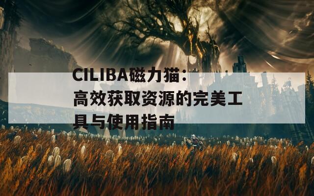 CILIBA磁力猫：高效获取资源的完美工具与使用指南