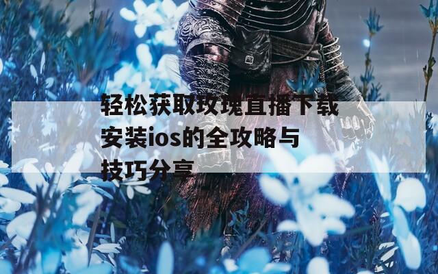 轻松获取玫瑰直播下载安装ios的全攻略与技巧分享