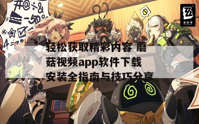 轻松获取精彩内容 蘑菇视频app软件下载安装全指南与技巧分享