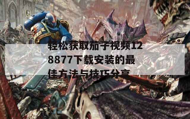 轻松获取茄子视频128877下载安装的最佳方法与技巧分享