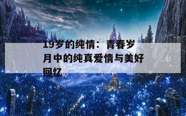 19岁的纯情：青春岁月中的纯真爱情与美好回忆