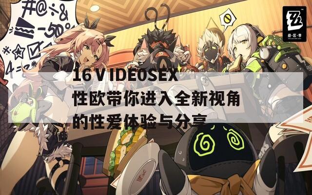 16ⅤIDE0SEX性欧带你进入全新视角的性爱体验与分享