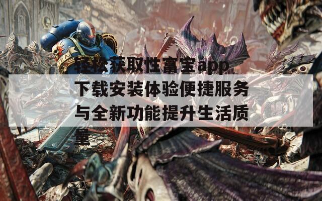 轻松获取性富宝app下载安装体验便捷服务与全新功能提升生活质量