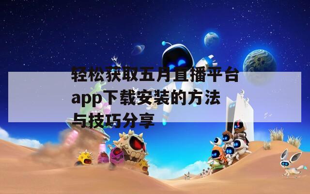 轻松获取五月直播平台app下载安装的方法与技巧分享