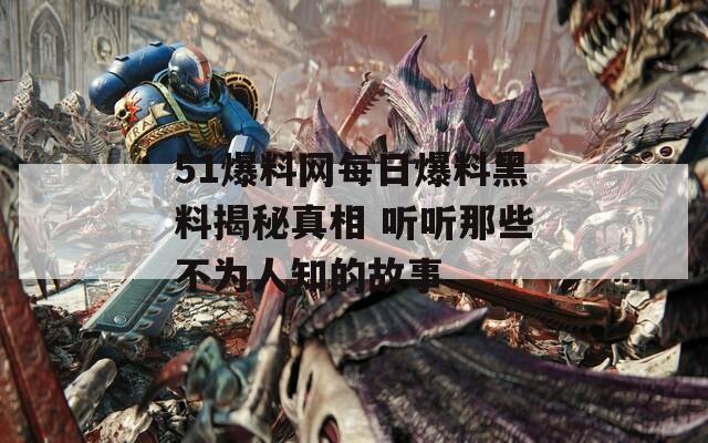 51爆料网每日爆料黑料揭秘真相 听听那些不为人知的故事