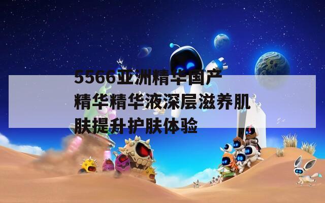 5566亚洲精华国产精华精华液深层滋养肌肤提升护肤体验
